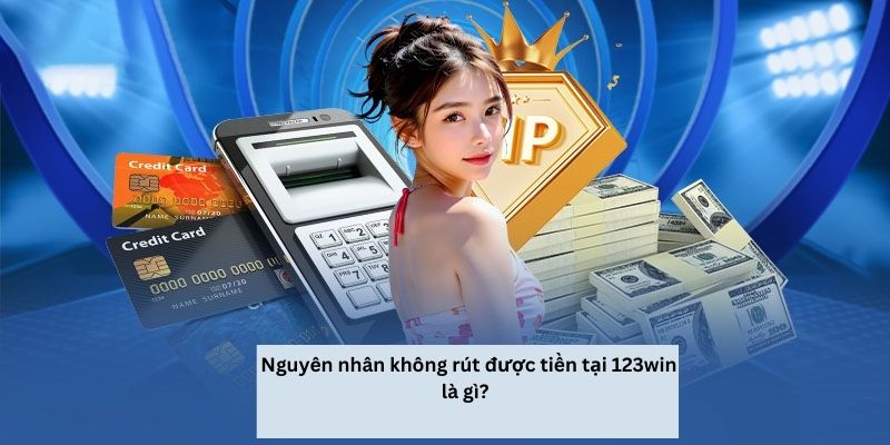Nguyên nhân không rút được tiền tại 123win là gì? 
